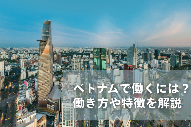 ベトナムで働く方法は？現地採用・駐在・フリーランスについて解説