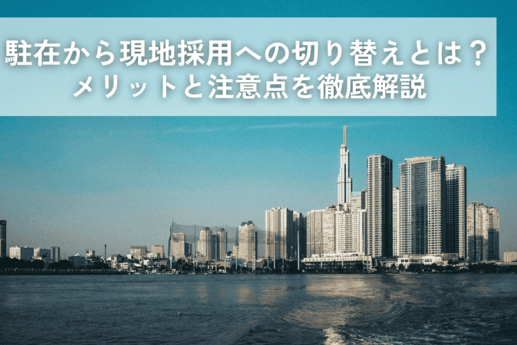 駐在から現地採用への切り替えとは？メリットと注意点を徹底解説｜2026年版
